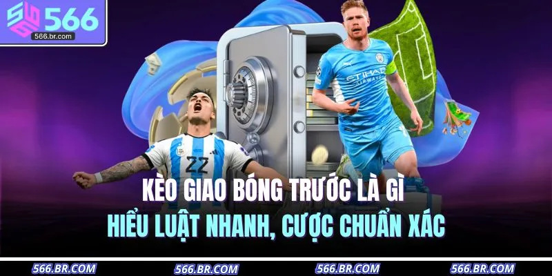 Kèo Giao Bóng Trước Là Gì – Hiểu Luật Nhanh, Cược Chuẩn Xác
